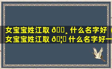 女宝宝姓江取 🕸 什么名字好（女宝宝姓江取 🦅 什么名字好一点）